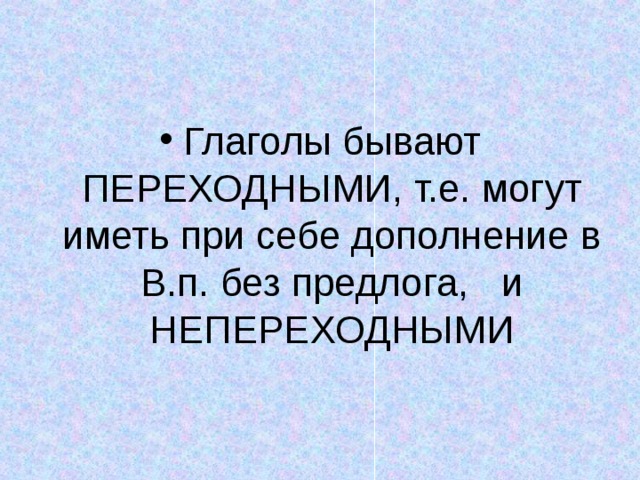 Глаголы бывают ПЕРЕХОДНЫМИ, т.е. могут иметь при себе дополнение в В.п. без предлога, и НЕПЕРЕХОДНЫМИ 