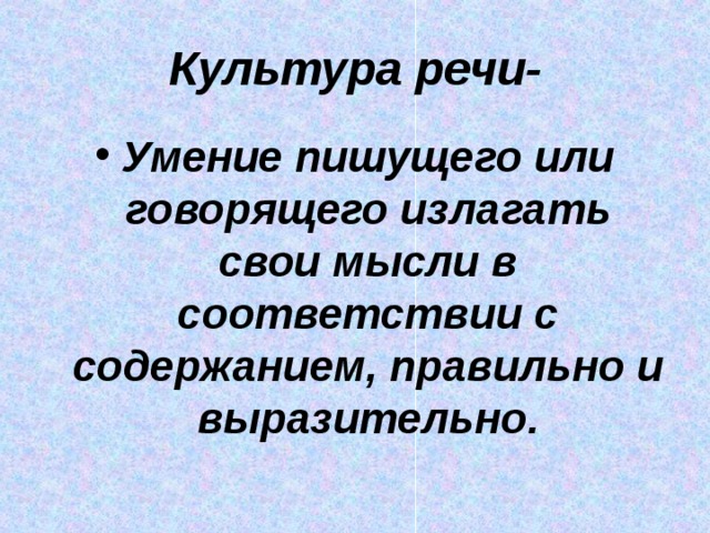 Культура речи- Умение пишущего или говорящего излагать свои мысли в соответствии с содержанием, правильно и выразительно. 