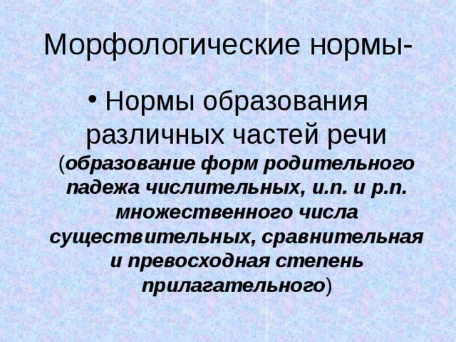 Морфологические нормы- Нормы образования различных частей речи ( образование форм родительного падежа числительных, и.п. и р.п. множественного числа существительных, сравнительная и превосходная степень прилагательного ) 