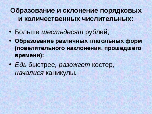 Образование и склонение порядковых и количественных числительных: Больше шестьдесят рублей; Образование различных глагольных форм (повелительного наклонения, прошедшего времени): Едь быстрее , разожгет костер , началися каникулы . 