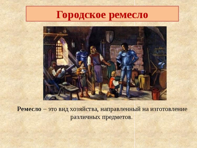 Городское ремесло      Ремесло – это вид хозяйства, направленный на изготовление различных предметов . 