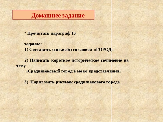  Домашнее задание  Прочитать параграф 13  задание: 1) Составить синквейн со словом «ГОРОД»  2) Написать короткое историческое сочинение на тему  «Средневековый город в моем представлении»  3) Нарисовать рисунок средневекового города 