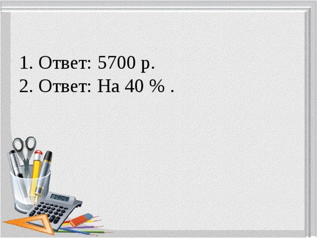 1. Ответ: 5700 р.  2. Ответ: На 40 % . 