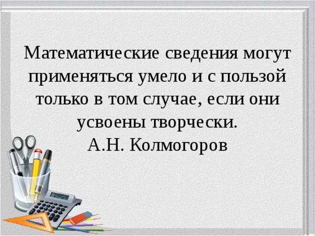 Математические сведения могут применяться умело и с пользой только в том случае, если они усвоены творчески.  А.Н. Колмогоров 