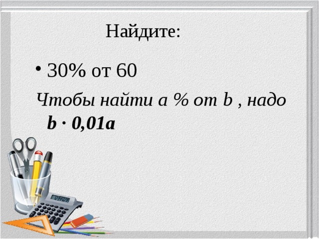 Найдите: 30% от 60 Чтобы найти а % от b , надо b ∙ 0,01а 