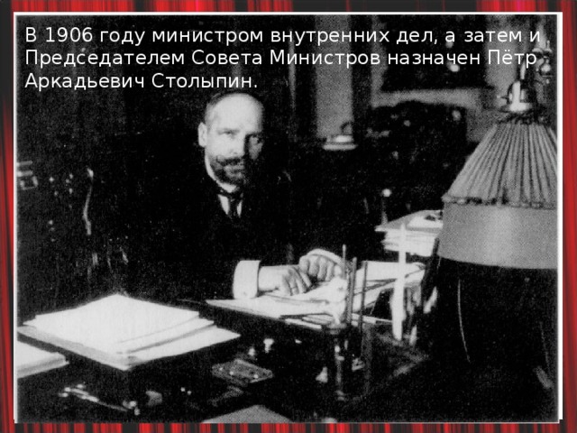 В 1906 году министром внутренних дел, а затем и Председателем Совета Министров назначен Пётр Аркадьевич Столыпин. 