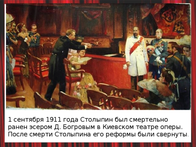 1 сентября 1911 года Столыпин был смертельно ранен эсером Д. Богровым в Киевском театре оперы. После смерти Столыпина его реформы были свернуты .  