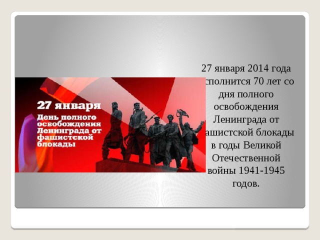 27 января 2014 года исполнится 70 лет со дня полного освобождения Ленинграда от фашистской блокады в годы Великой Отечественной войны 1941-1945 годов. 