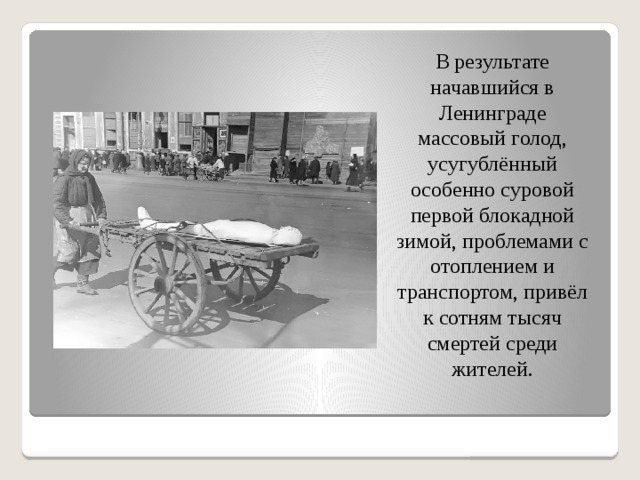 В результате начавшийся в Ленинграде массовый голод, усугублённый особенно суровой первой блокадной зимой, проблемами с отоплением и транспортом, привёл к сотням тысяч смертей среди жителей. 