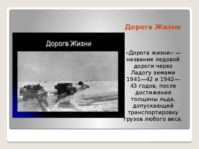 Дорога Жизни «Дорога жизни» — название ледовой дороги через Ладогу зимами 1941—42 и 1942—43 годов, после достижения толщины льда, допускающей транспортировку грузов любого веса. 