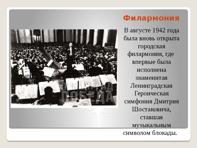 Филармония В августе 1942 года была вновь открыта городская филармония, где впервые была исполнена знаменитая Ленинградская Героическая симфония Дмитрия Шостаковича, ставшая музыкальным символом блокады.  