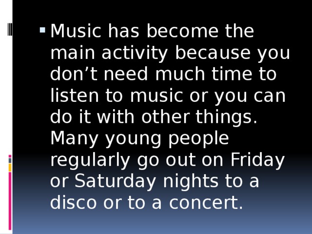 Music has become the main activity because you don’t need much time to listen to music or you can do it with other things. Many young people regularly go out on Friday or Saturday nights to a disco or to a concert. 