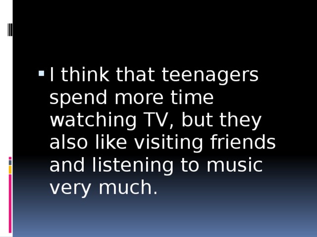 I think that teenagers spend more time watching TV, but they also like visiting friends and listening to music very much. 
