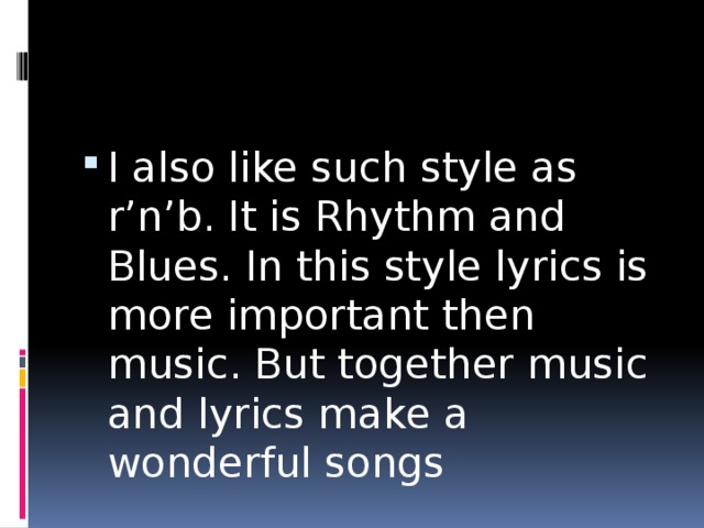 I also like such style as r’n’b. It is Rhythm and Blues. In this style lyrics is more important then music. But together music and lyrics make a wonderful songs 
