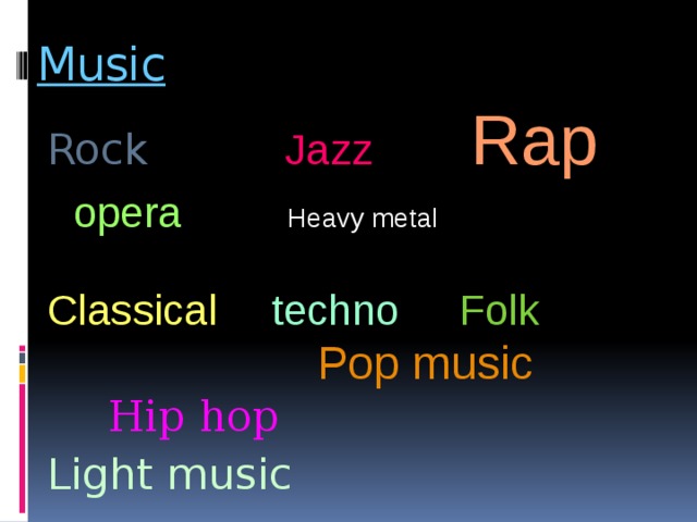 Music  Rock Jazz  Rap opera Heavy metal Classical   techno  Folk   Pop music  Hip hop Light music 