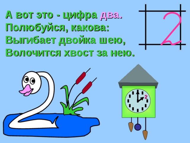 А вот это - цифра  два. Полюбуйся, какова: Выгибает двойка шею, Волочится хвост за нею. 2 