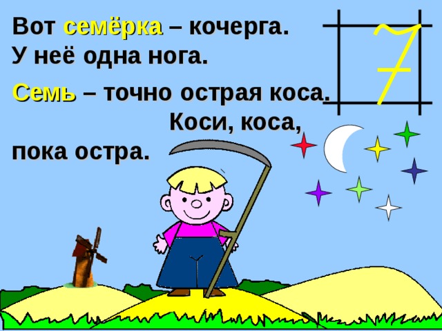 Вот семёрка – кочерга. У неё одна нога. Семь – точно острая коса. Коси, коса, пока остра. 