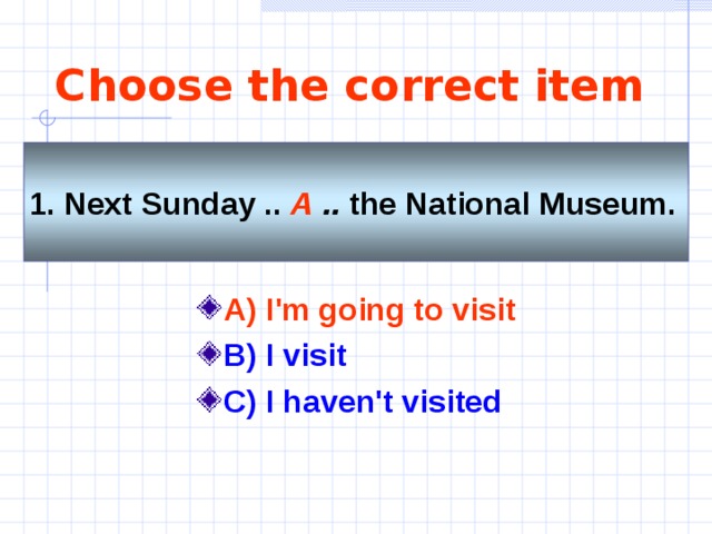 Choose the correct item 1. Next Sunday .. A  .. the National Museum.  A) I'm going to visit  B) I visit C) I haven't visited 