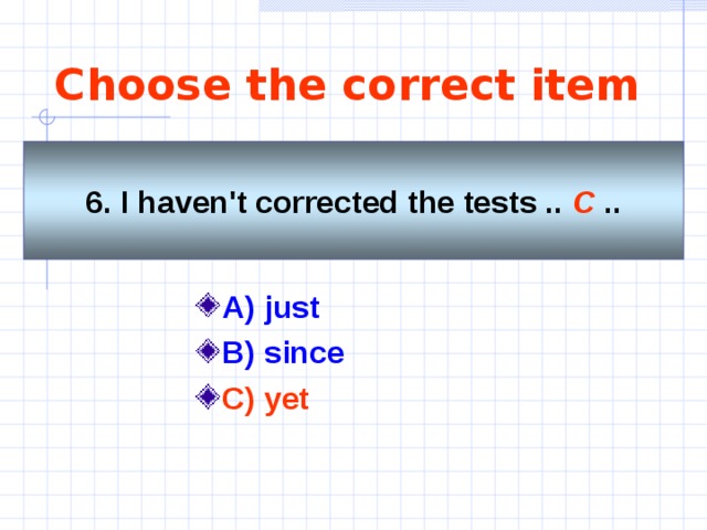 Choose the correct item 6. I haven't corrected the tests .. C .. A) just  B) since C) yet  