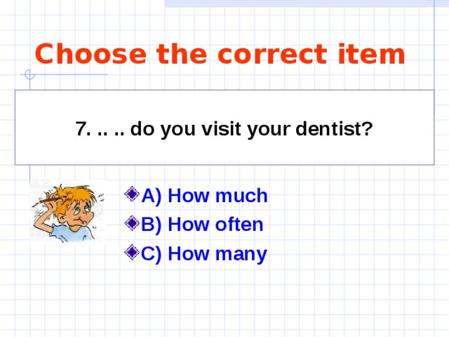 Choose the correct item 7. .. .. do you visit your dentist? A) How much B) How often C) How many 