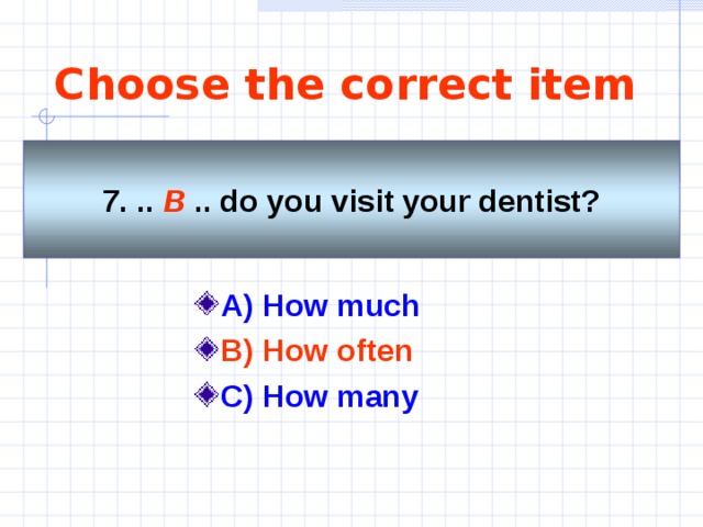 Choose the correct item 7. .. B  .. do you visit your dentist? A) How much B) How often  C) How many 