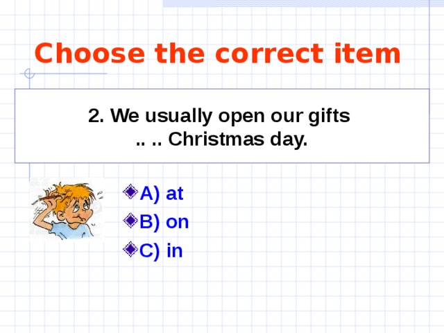 Choose the correct item 2. We usually open our gifts  .. .. Christmas day. A) at B) on C) in 