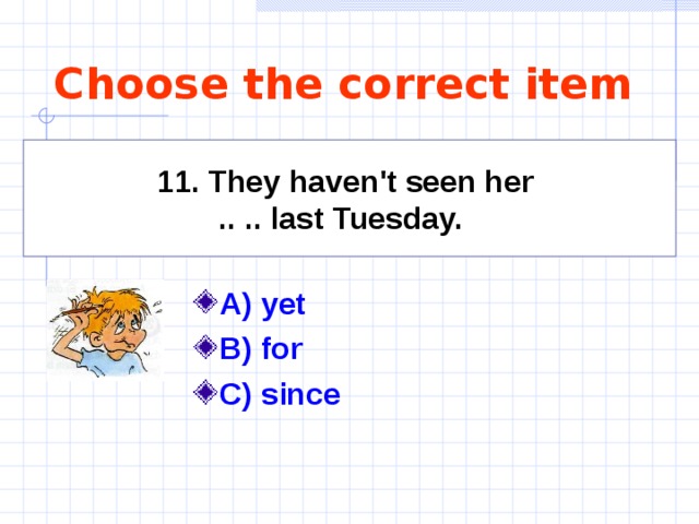 Choose the correct item 11. They haven't seen her .. .. last Tuesday.   A) yet   B) for C) since  