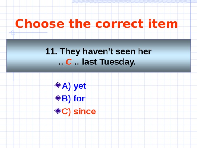 Choose the correct item 11. They haven't seen her  .. C .. last Tuesday.   A) yet   B) for C) since  