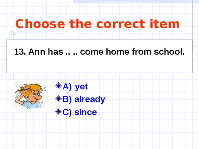 Choose the correct item 13. Ann has .. .. come home from school.  A)  yet   B) already C) since    