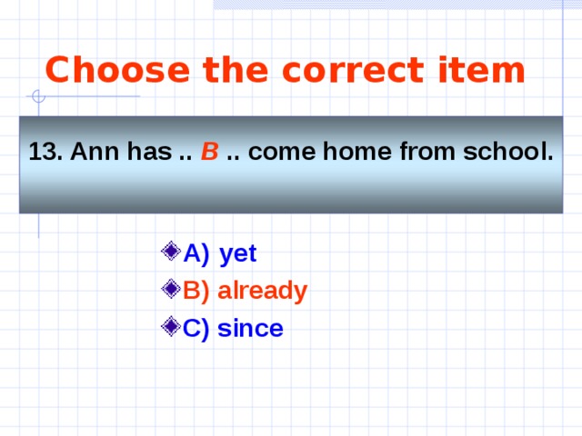 Choose the correct item 13. Ann has .. B  .. come home from school.  A)  yet   B) already  C) since    