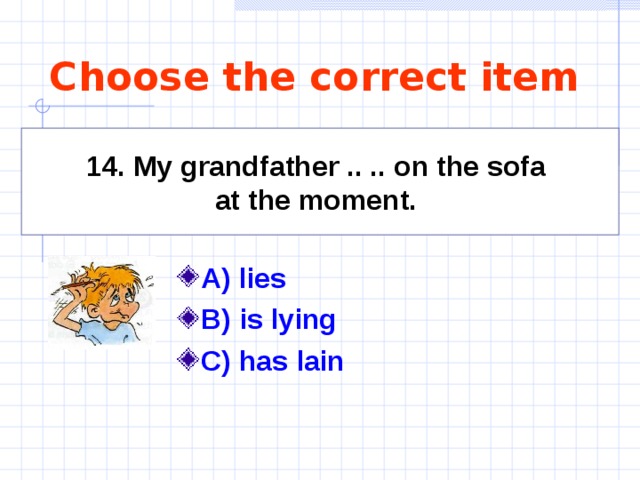 Choose the correct item 14. My grandfather .. .. on the sofa at the moment.  A)  lies    B) is lying C) has lain    