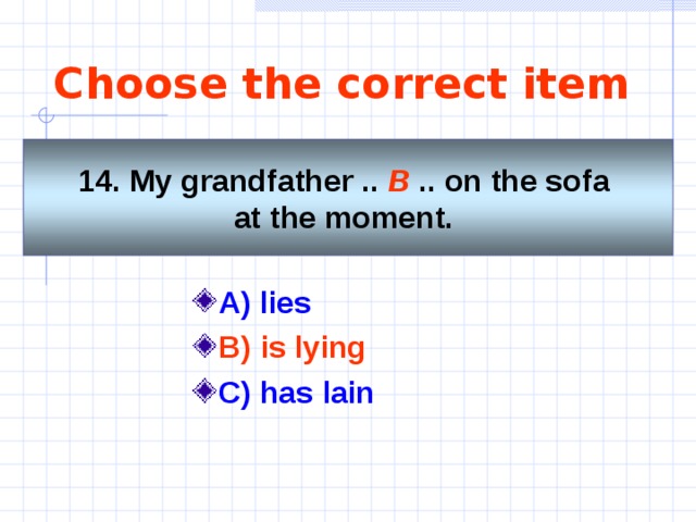 Choose the correct item 14. My grandfather .. B  .. on the sofa at the moment.  A)  lies    B) is lying C) has lain    