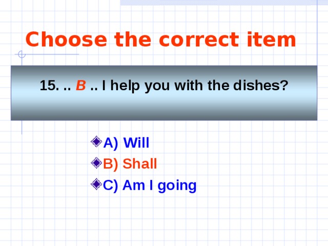 Choose the correct item 15. .. B .. I help you with the dishes?  A)   Will   B) Shall  C) Am I going     