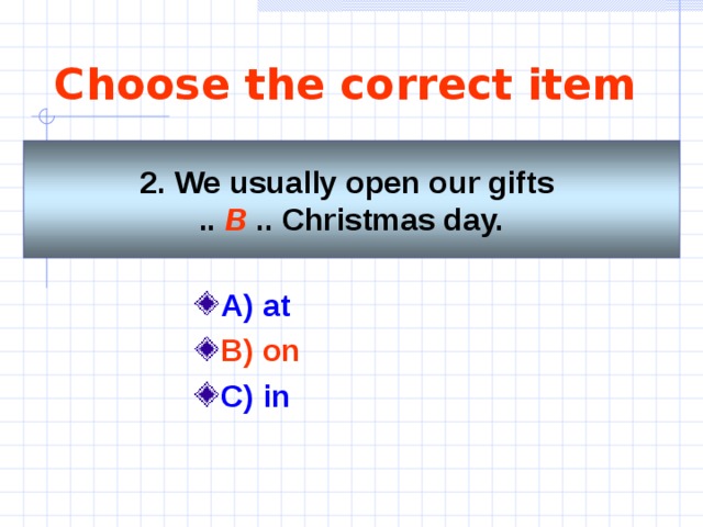 Choose the correct item 2. We usually open our gifts  .. B .. Christmas day. A) at B)  on  C) in 