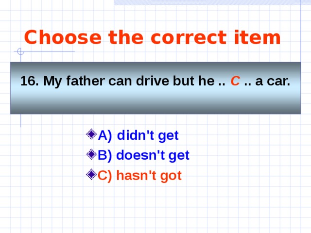 Choose the correct item 16. My father can drive but he .. C .. a car.  A)   didn't get   B) doesn't get C) hasn't got   