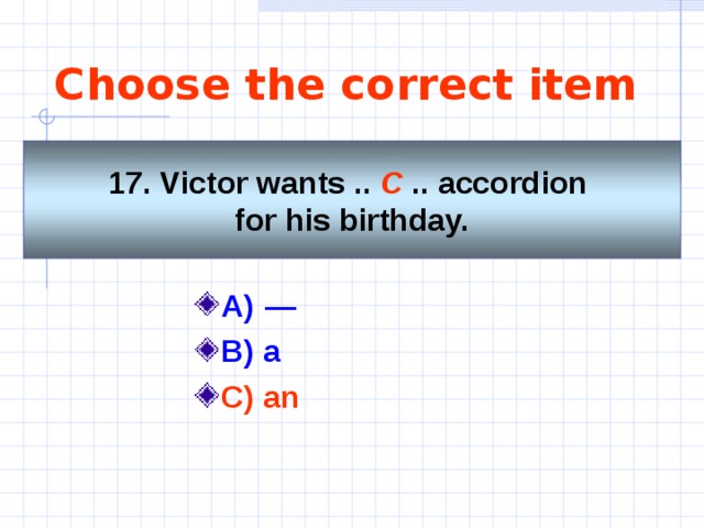 Choose the correct item 17. Victor wants .. C .. accordion for his birthday. A)   —   B) a C) an   