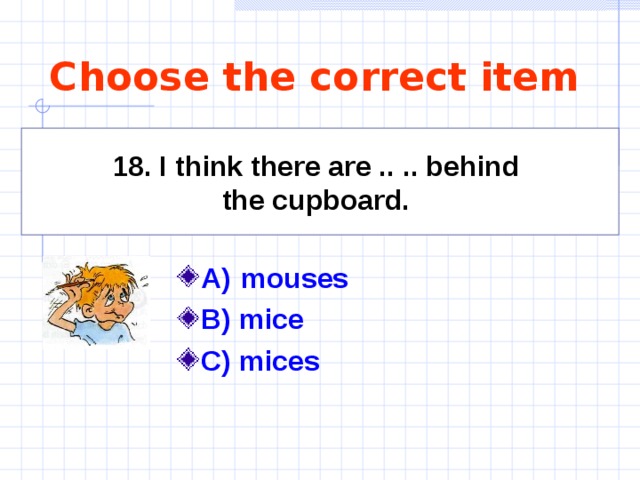 Choose the correct item 18. I think there are .. .. behind the cupboard.  A)   mouses   B) mice C) mices  