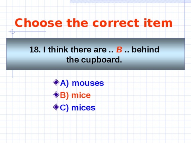 Choose the correct item 18. I think there are .. B  .. behind the cupboard.  A)   mouses   B) mice C) mices 