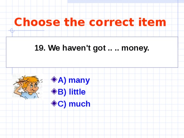 Choose the correct item 19. We haven't got .. .. money.  A)  many    B) little C) much 