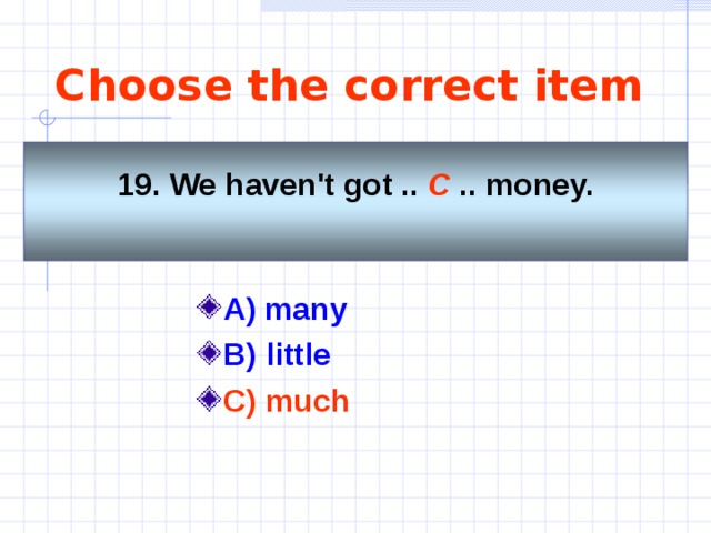 Choose the correct item 19. We haven't got .. C .. money.  A)  many    B) little C) much 