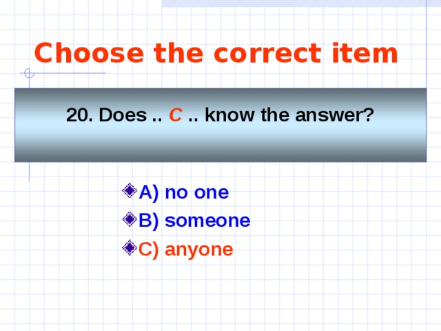 Choose the correct item 20. Does .. C .. know the answer?  A) no one    B) someone C) anyone 