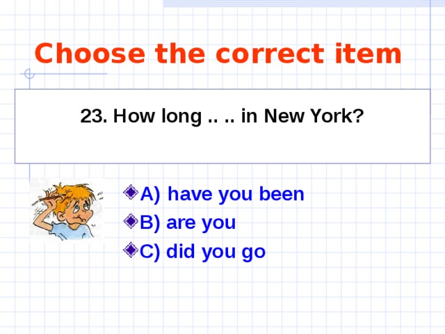 Choose the correct item    23. How long .. .. in New York?      A)  have you been  B) are you C) did you go   