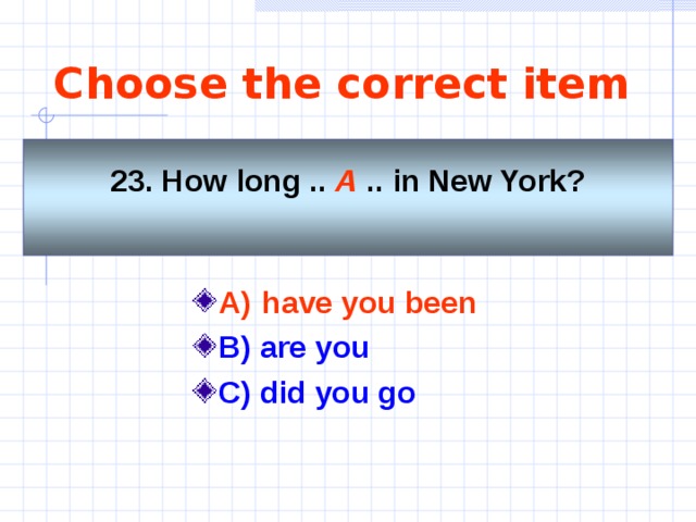 Choose the correct item    23. How long .. A .. in New York?      A)  have you been   B) are you C) did you go   