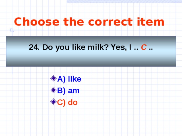 Choose the correct item 24. Do you like milk? Yes, I  .. C ..  A)   like   B) am C) do  