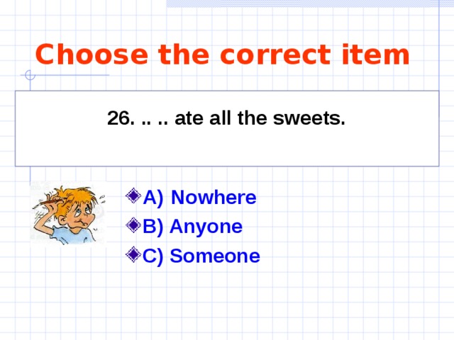 Choose the correct item 26. .. .. ate all the sweets.  A)    Nowhere  B) Anyone C) Someone  