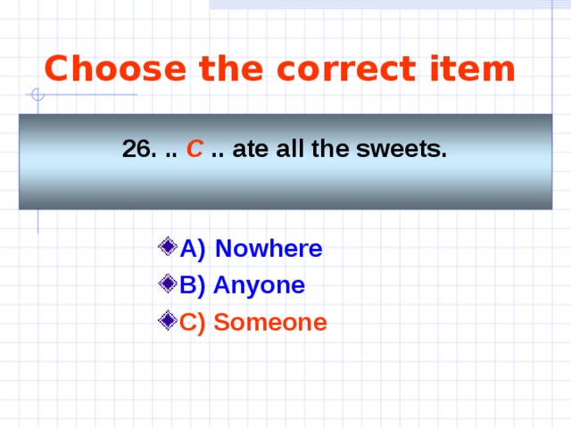 Choose the correct item 26. .. C .. ate all the sweets.  A)    Nowhere  B) Anyone C) Someone  