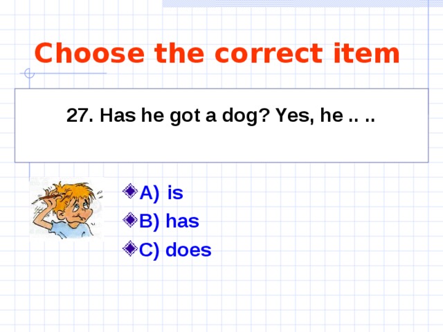 Choose the correct item  27. Has he got a dog? Yes, he .. ..   A)    is   B) has C) does  