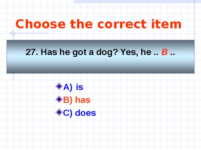 Choose the correct item  27. Has he got a dog? Yes, he .. B  ..   A)    is   B) has C) does  