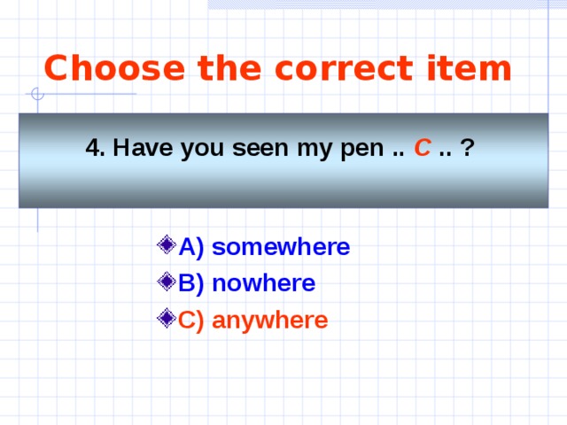 Choose the correct item 4. Have you seen my pen .. C .. ?    A) somewhere  B) nowhere  C) anywhere  