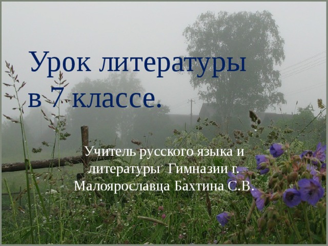 Урок литературы  в 7 классе. Учитель русского языка и литературы Гимназии г. Малоярославца Бахтина С.В. 